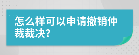 怎么样可以申请撤销仲裁裁决？