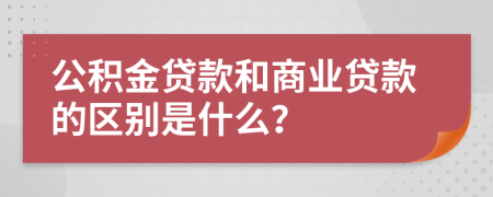 公积金贷款和商业贷款的区别是什么？