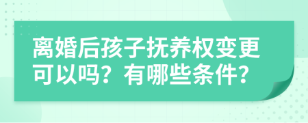 离婚后孩子抚养权变更可以吗？有哪些条件？