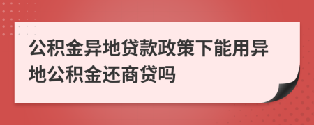 公积金异地贷款政策下能用异地公积金还商贷吗