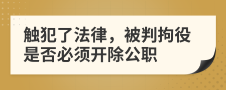 触犯了法律，被判拘役是否必须开除公职