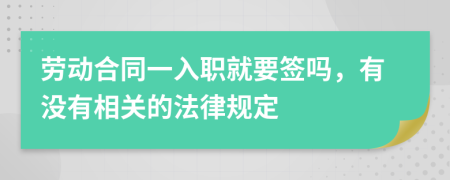 劳动合同一入职就要签吗，有没有相关的法律规定