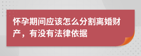 怀孕期间应该怎么分割离婚财产，有没有法律依据