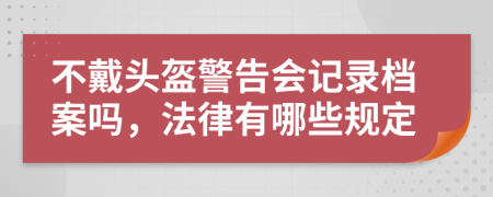 不戴头盔警告会记录档案吗，法律有哪些规定