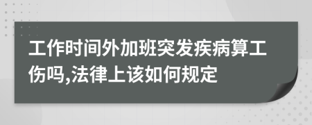 工作时间外加班突发疾病算工伤吗,法律上该如何规定