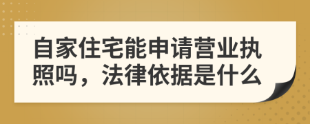 自家住宅能申请营业执照吗，法律依据是什么