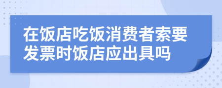 在饭店吃饭消费者索要发票时饭店应出具吗