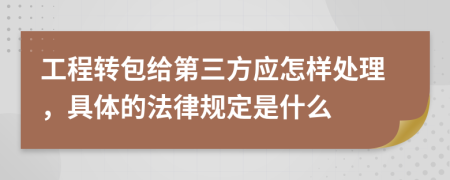 工程转包给第三方应怎样处理，具体的法律规定是什么