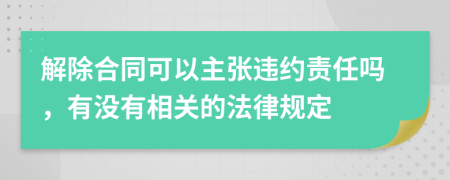 解除合同可以主张违约责任吗，有没有相关的法律规定