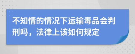 不知情的情况下运输毒品会判刑吗，法律上该如何规定