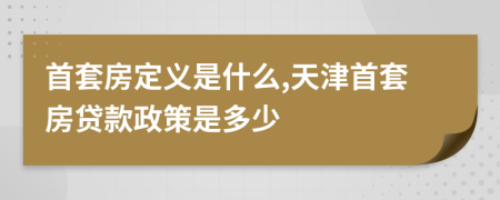 首套房定义是什么,天津首套房贷款政策是多少