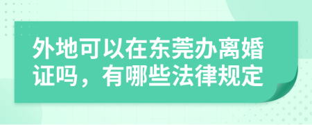 外地可以在东莞办离婚证吗，有哪些法律规定