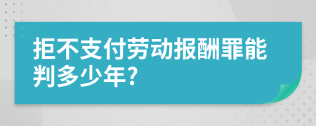 拒不支付劳动报酬罪能判多少年?