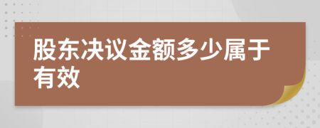 股东决议金额多少属于有效