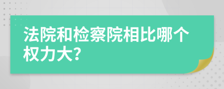 法院和检察院相比哪个权力大？