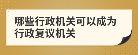 哪些行政机关可以成为行政复议机关