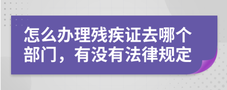 怎么办理残疾证去哪个部门，有没有法律规定