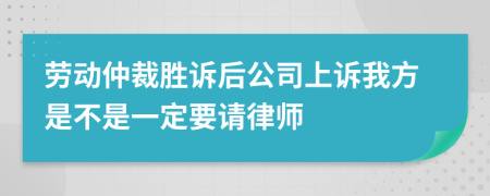 劳动仲裁胜诉后公司上诉我方是不是一定要请律师