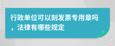 行政单位可以刻发票专用章吗，法律有哪些规定