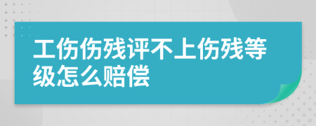 工伤伤残评不上伤残等级怎么赔偿