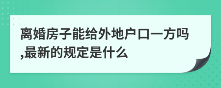 离婚房子能给外地户口一方吗,最新的规定是什么