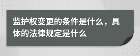 监护权变更的条件是什么，具体的法律规定是什么