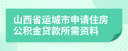 山西省运城市申请住房公积金贷款所需资料