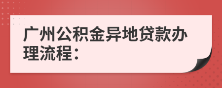 广州公积金异地贷款办理流程：