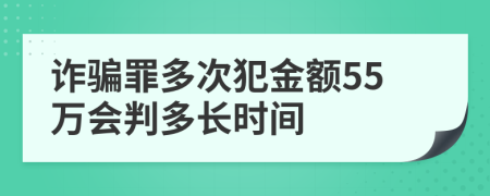 诈骗罪多次犯金额55万会判多长时间