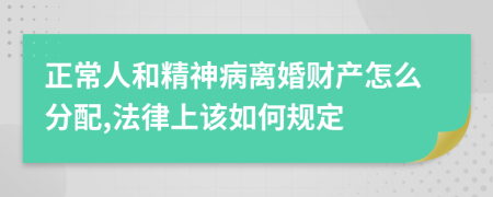 正常人和精神病离婚财产怎么分配,法律上该如何规定