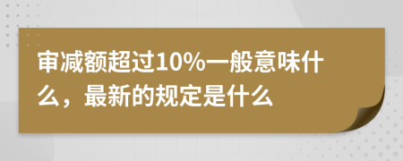 审减额超过10%一般意味什么，最新的规定是什么