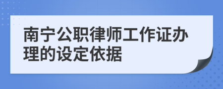 南宁公职律师工作证办理的设定依据