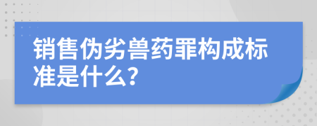 销售伪劣兽药罪构成标准是什么？