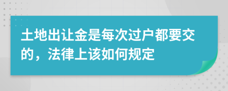 土地出让金是每次过户都要交的，法律上该如何规定