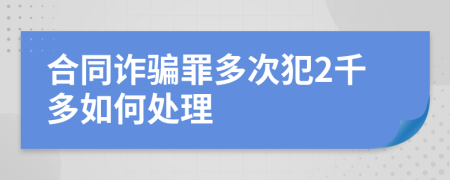 合同诈骗罪多次犯2千多如何处理