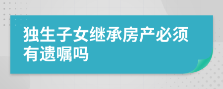 独生子女继承房产必须有遗嘱吗