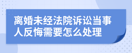 离婚未经法院诉讼当事人反悔需要怎么处理