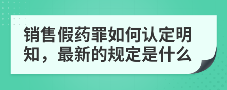 销售假药罪如何认定明知，最新的规定是什么