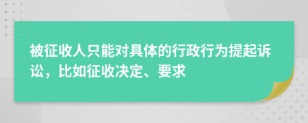 被征收人只能对具体的行政行为提起诉讼，比如征收决定、要求