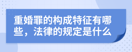 重婚罪的构成特征有哪些，法律的规定是什么