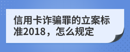 信用卡诈骗罪的立案标准2018，怎么规定