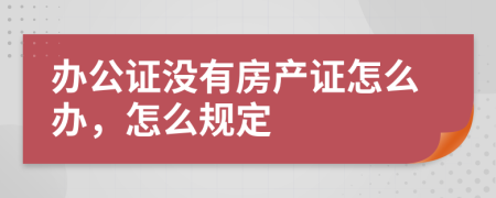 办公证没有房产证怎么办，怎么规定