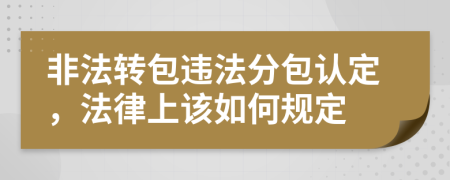 非法转包违法分包认定，法律上该如何规定