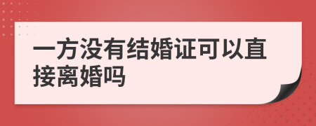 一方没有结婚证可以直接离婚吗