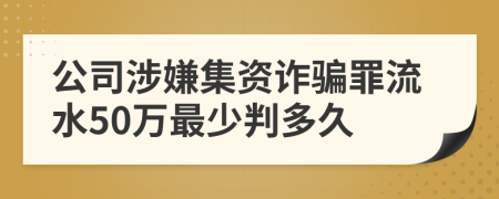 公司涉嫌集资诈骗罪流水50万最少判多久