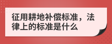 征用耕地补偿标准，法律上的标准是什么