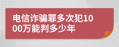 电信诈骗罪多次犯1000万能判多少年