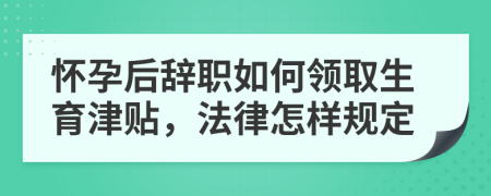 怀孕后辞职如何领取生育津贴，法律怎样规定