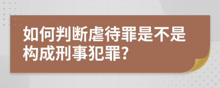 如何判断虐待罪是不是构成刑事犯罪?