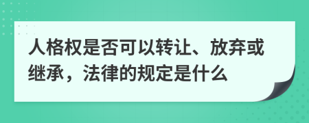 人格权是否可以转让、放弃或继承，法律的规定是什么